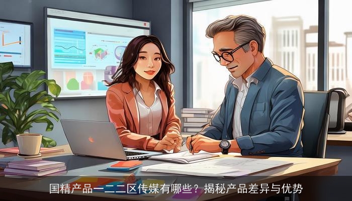 国精产品一二二区传媒有哪些?揭秘产品差异与优势 国精产品一二二区传媒有哪些?揭秘产品差异与优势