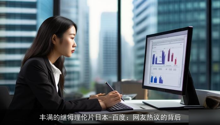 丰满的继牳理伦片日本-百度:网友热议的背后 丰满的继牳理伦片日本-百度:网友热议的背后
