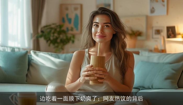 边吃着一面膜下奶爽了:网友热议的背后 边吃着一面膜下奶爽了:网友热议的背后