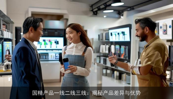 国精产品一线二线三线:揭秘产品差异与优势 国精产品一线二线三线:揭秘产品差异与优势