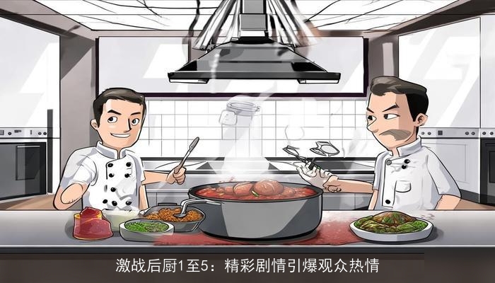 激战后厨1至5：精彩剧情引爆观众热情