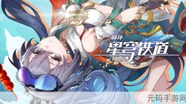 崩坏·星穹铁道云玩体验深度剖析——星际之旅的完美启程指南