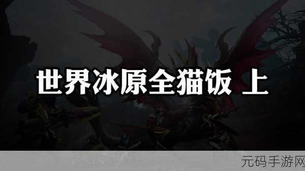 怪物猎人X秘境猫饭新攻略，解锁美食与战力的双重盛宴
