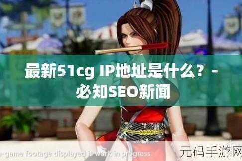 51cg.fun最新ip地址是多少:1. "探索51cg.fun:最新IP地址揭秘与使用指南