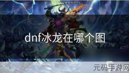 地下城与勇士冰龙任务全攻略，挑战冰龙神殿，赢取稀有奖励
