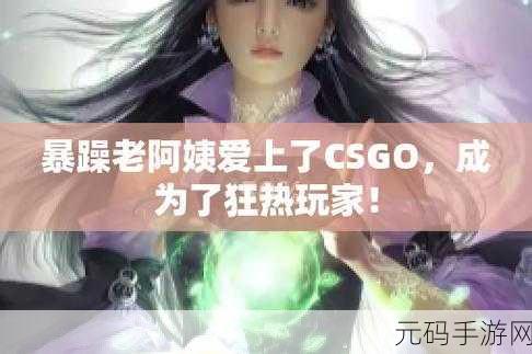 暴躁老熟女的CSGO心得分享:1. 《从暴躁老熟女的视角看CSGO游戏策略