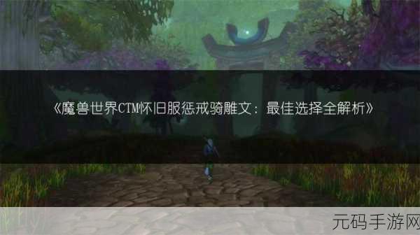 魔兽惩戒骑士雕文怎么选:1. "魔兽世界:惩戒骑士雕文选择指南
