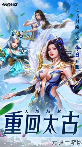 太古封魔录2手游新动向，探索古代仙侠世界的奇幻之旅