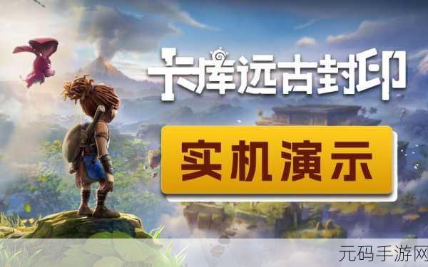 卡库远古封印预约下载,探索魔幻世界的全新冒险之旅