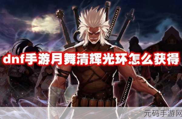 DNF 手游,解锁闪耀月舞清辉光环的终极秘籍