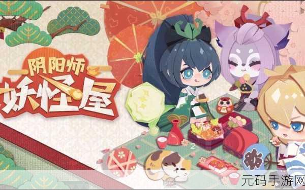 阴阳师妖怪屋网易版,全新版本更新,探索妖怪世界的奇妙之旅