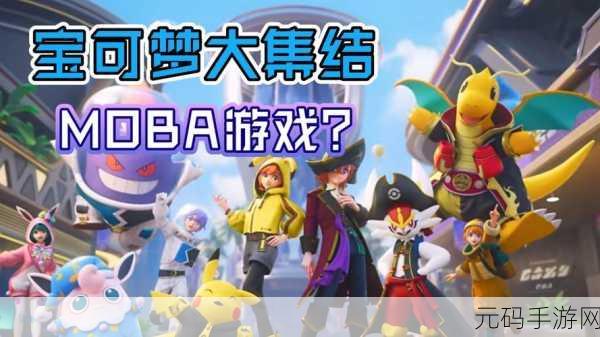 宝可梦大集结国际服震撼上线,全新MOBA体验,集结宝可梦,决战竞技场
