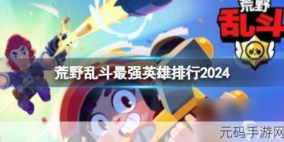 荒野乱斗排行2024,荒野乱斗最强英雄排名攻略