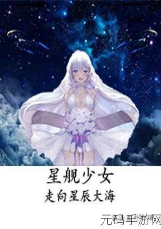 星舰少女最新版震撼发布,收集养成新体验,探索宇宙无限可能