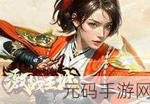 激战王城新版本震撼发布,全新玩法与视觉盛宴等你来体验