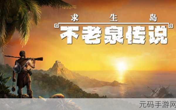 求生岛不老泉传说新版本震撼发布,探索未知,挑战极限生存