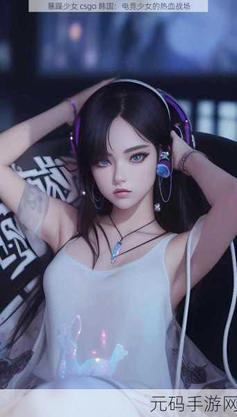 暴躁少女csgo免费观看最新一期,枪战女神:经典对决