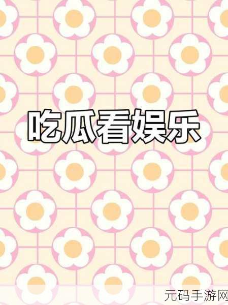 吃瓜网曝黑料不打烊，爆料大作战：揭秘娱乐圈
