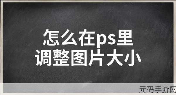 轻松掌握 PS 图片大小调整秘籍