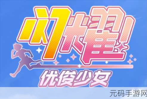 闪耀优俊少女新手速成指南,全面掌握快速养成秘籍与攻略大全