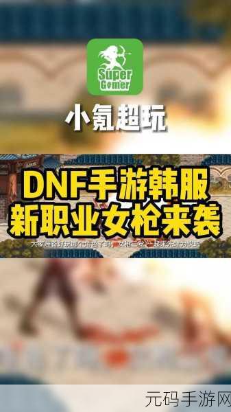 DNF手游女枪职业强度分析与版本更新资讯