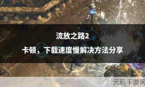 流放之路2卡顿问题全解析,高效解决方案助你畅享游戏