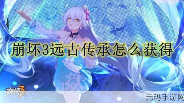 崩坏3远古传承获取指南,解锁游戏新篇章
