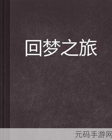 回梦之旅2023新手入门全攻略,助你畅游梦幻世界,不走弯路