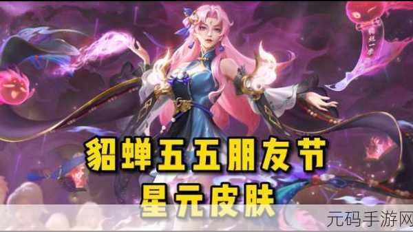 王者荣耀貂蝉星元皮肤璀璨登场,多样魅力闪耀王者战场