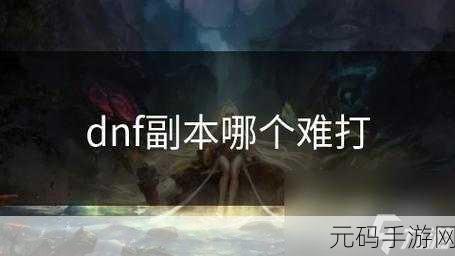 DNF游戏挑战极限,当前版本难度巅峰副本揭秘