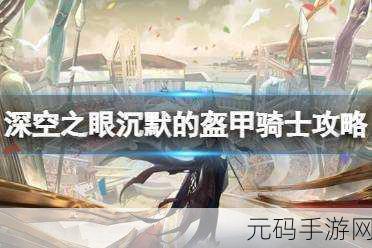 深空之眼，沉默的盔甲骑士全面通关攻略与深度解析